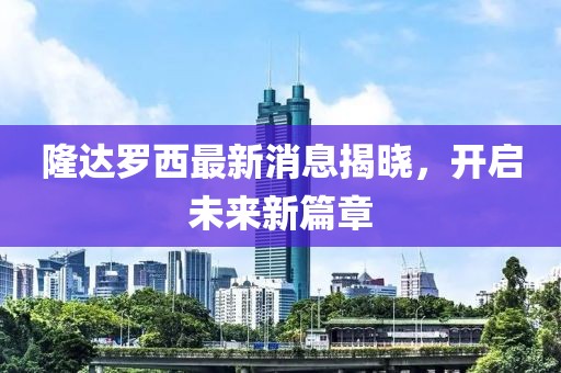 隆達(dá)羅西最新消息揭曉，開啟未來新篇章