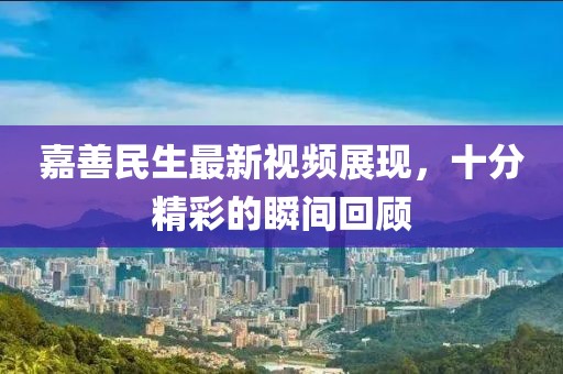 嘉善民生最新視頻展現(xiàn)，十分精彩的瞬間回顧