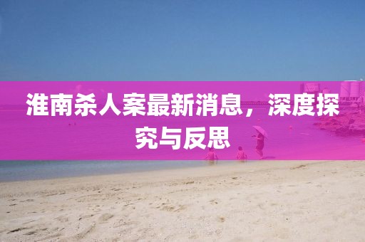 淮南殺人案最新消息，深度探究與反思