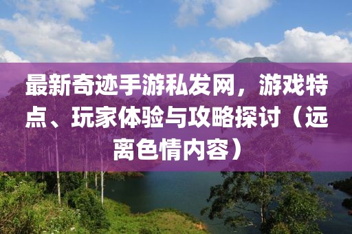 最新奇跡手游私發(fā)網(wǎng)，游戲特點(diǎn)、玩家體驗(yàn)與攻略探討（遠(yuǎn)離色情內(nèi)容）