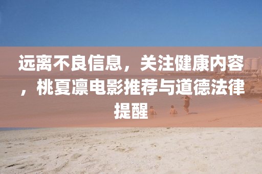 遠(yuǎn)離不良信息，關(guān)注健康內(nèi)容，桃夏凜電影推薦與道德法律提醒