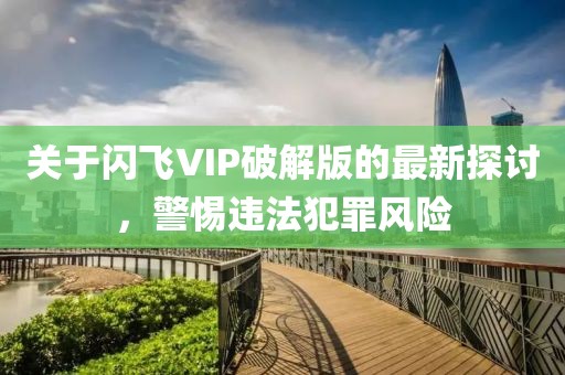 關(guān)于閃飛VIP破解版的最新探討，警惕違法犯罪風(fēng)險(xiǎn)