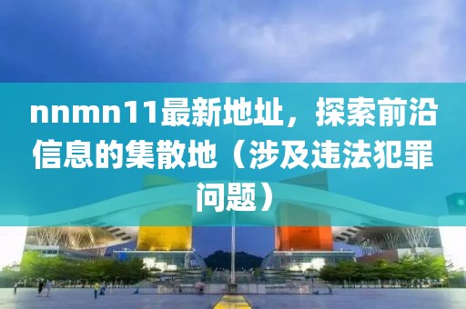 nnmn11最新地址，探索前沿信息的集散地（涉及違法犯罪問題）