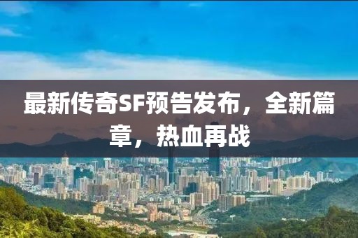 最新傳奇SF預(yù)告發(fā)布，全新篇章，熱血再戰(zhàn)