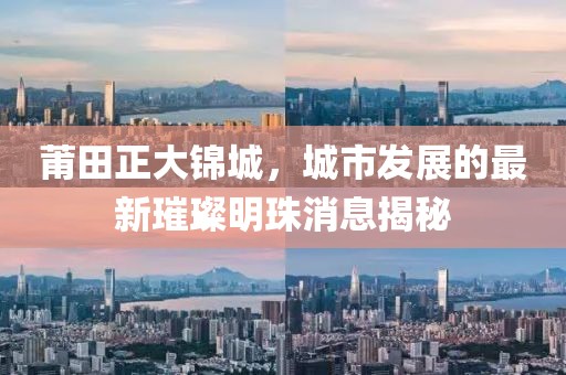 莆田正大錦城，城市發(fā)展的最新璀璨明珠消息揭秘