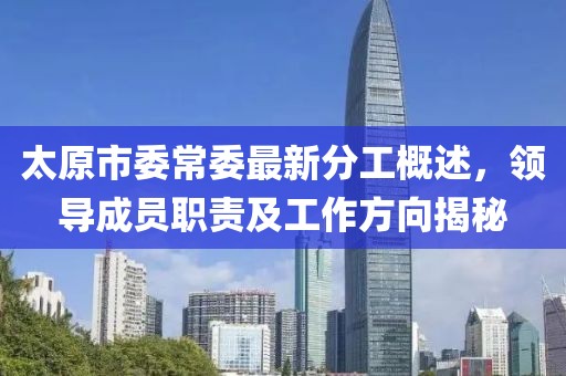 太原市委常委最新分工概述，領(lǐng)導(dǎo)成員職責(zé)及工作方向揭秘