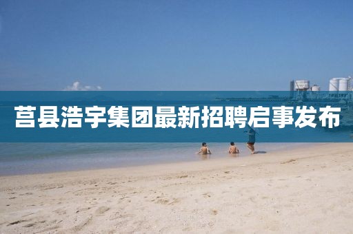 莒縣浩宇集團(tuán)最新招聘啟事發(fā)布