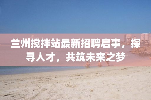 蘭州攪拌站最新招聘啟事，探尋人才，共筑未來之夢