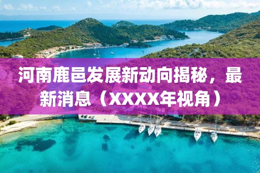 河南鹿邑發(fā)展新動向揭秘，最新消息（XXXX年視角）