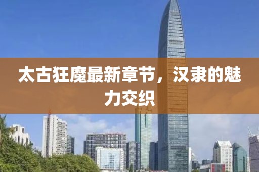 太古狂魔最新章節(jié)，漢隸的魅力交織