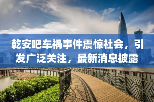乾安吧車禍事件震驚社會，引發(fā)廣泛關注，最新消息披露