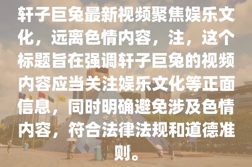軒子巨兔最新視頻聚焦娛樂文化，遠離色情內容，注，這個標題旨在強調軒子巨兔的視頻內容應當關注娛樂文化等正面信息，同時明確避免涉及色情內容，符合法律法規(guī)和道德準則。