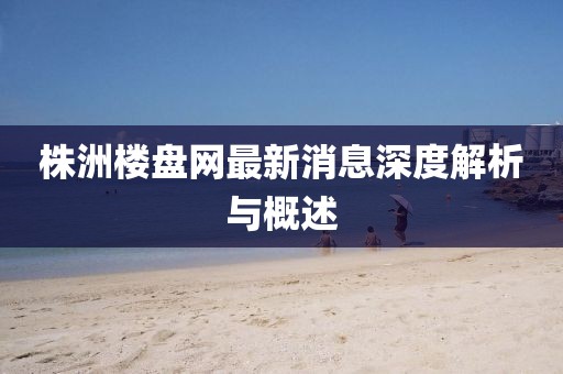 株洲樓盤網(wǎng)最新消息深度解析與概述