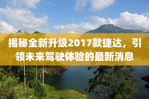 揭秘全新升級2017款捷達，引領未來駕駛體驗的最新消息