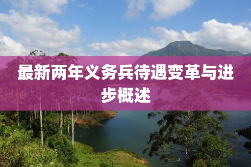 最新兩年義務(wù)兵待遇變革與進(jìn)步概述