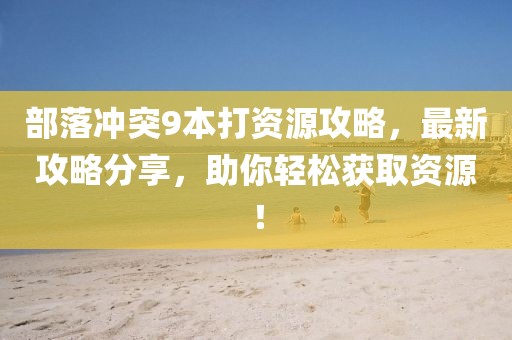 部落沖突9本打資源攻略，最新攻略分享，助你輕松獲取資源！