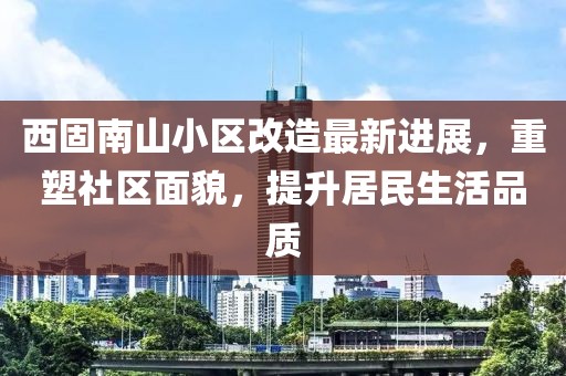 西固南山小區(qū)改造最新進展，重塑社區(qū)面貌，提升居民生活品質(zhì)
