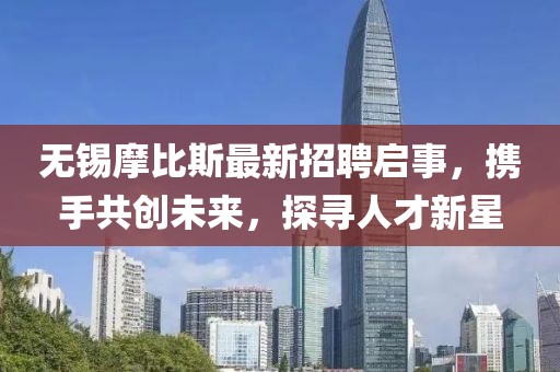 無錫摩比斯最新招聘啟事，攜手共創(chuàng)未來，探尋人才新星