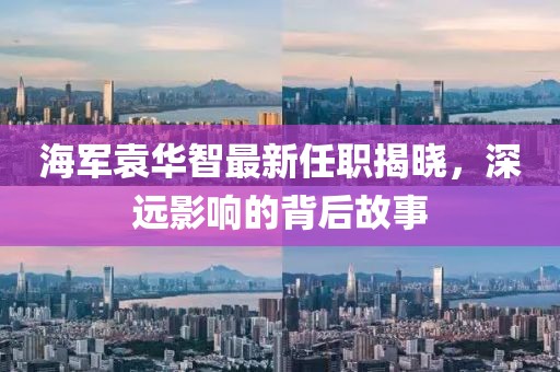 海軍袁華智最新任職揭曉，深遠影響的背后故事