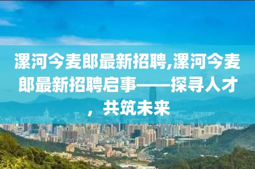 漯河今麥郎最新招聘,漯河今麥郎最新招聘啟事——探尋人才，共筑未來