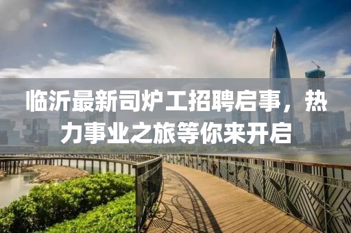 臨沂最新司爐工招聘啟事，熱力事業(yè)之旅等你來開啟