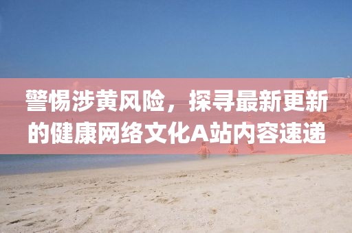 警惕涉黃風(fēng)險(xiǎn)，探尋最新更新的健康網(wǎng)絡(luò)文化A站內(nèi)容速遞