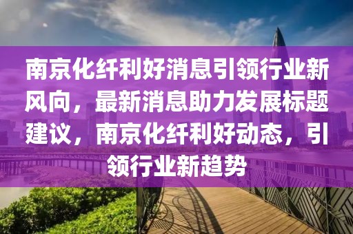 南京化纖利好消息引領(lǐng)行業(yè)新風(fēng)向，最新消息助力發(fā)展標(biāo)題建議，南京化纖利好動態(tài)，引領(lǐng)行業(yè)新趨勢
