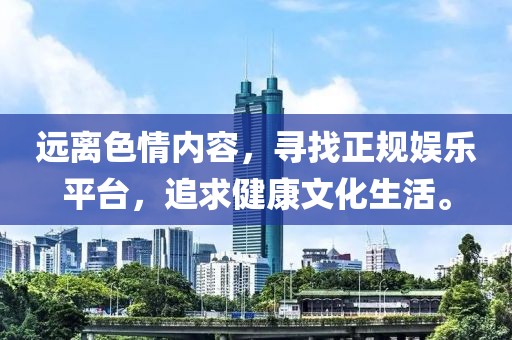 遠(yuǎn)離色情內(nèi)容，尋找正規(guī)娛樂平臺(tái)，追求健康文化生活。