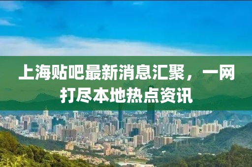 上海貼吧最新消息匯聚，一網(wǎng)打盡本地?zé)狳c(diǎn)資訊