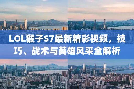 LOL猴子S7最新精彩視頻，技巧、戰(zhàn)術(shù)與英雄風(fēng)采全解析