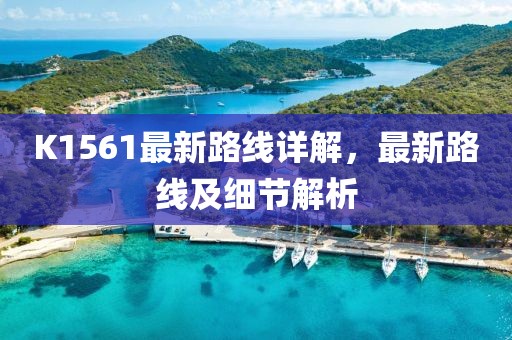 K1561最新路線詳解，最新路線及細(xì)節(jié)解析