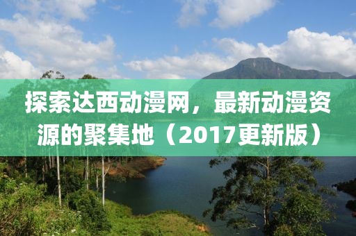 探索達(dá)西動(dòng)漫網(wǎng)，最新動(dòng)漫資源的聚集地（2017更新版）
