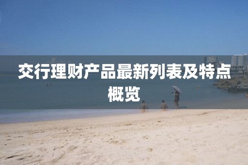 交行理財產(chǎn)品最新列表及特點(diǎn)概覽