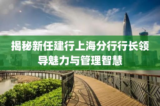 揭秘新任建行上海分行行長(zhǎng)領(lǐng)導(dǎo)魅力與管理智慧