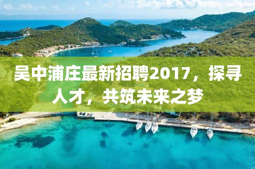 吳中浦莊最新招聘2017，探尋人才，共筑未來之夢