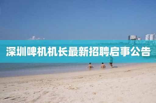 深圳啤機(jī)機(jī)長(zhǎng)最新招聘啟事公告