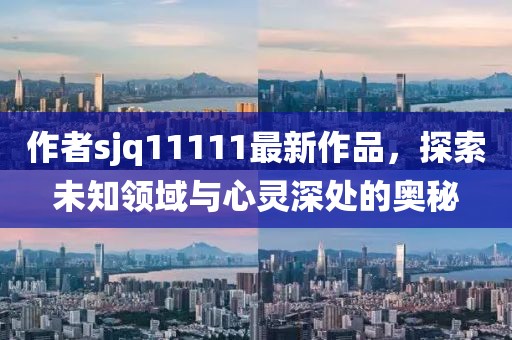 作者sjq11111最新作品，探索未知領(lǐng)域與心靈深處的奧秘