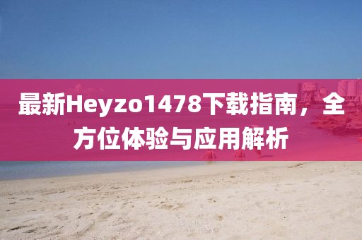 最新Heyzo1478下載指南，全方位體驗(yàn)與應(yīng)用解析