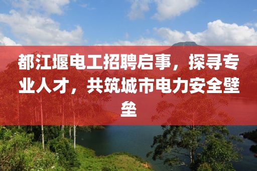 都江堰電工招聘啟事，探尋專業(yè)人才，共筑城市電力安全壁壘