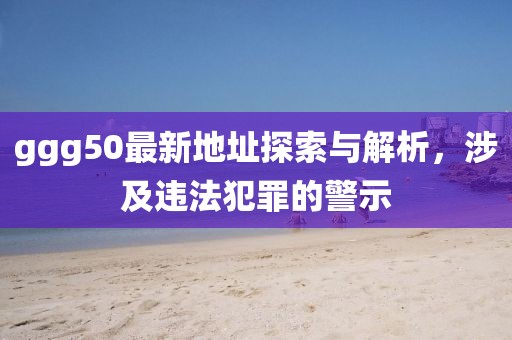 ggg50最新地址探索與解析，涉及違法犯罪的警示