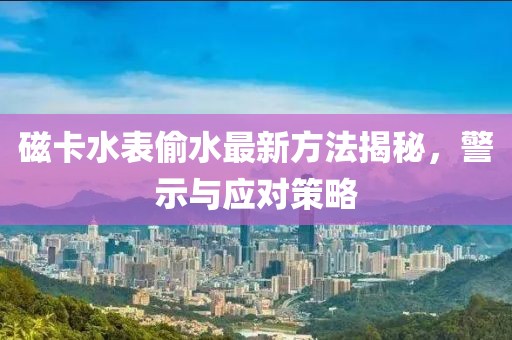 磁卡水表偷水最新方法揭秘，警示與應(yīng)對策略