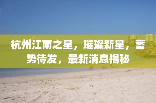 杭州江南之星，璀璨新星，蓄勢待發(fā)，最新消息揭秘