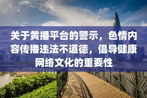 關(guān)于黃播平臺的警示，色情內(nèi)容傳播違法不道德，倡導(dǎo)健康網(wǎng)絡(luò)文化的重要性