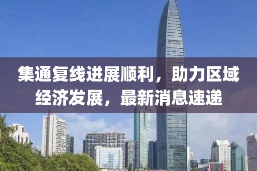 集通復線進展順利，助力區(qū)域經濟發(fā)展，最新消息速遞
