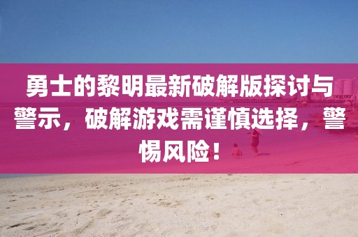 勇士的黎明最新破解版探討與警示，破解游戲需謹(jǐn)慎選擇，警惕風(fēng)險！
