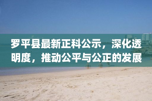 羅平縣最新正科公示，深化透明度，推動公平與公正的發(fā)展
