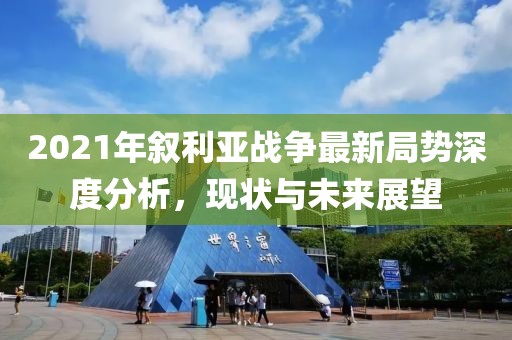 2021年敘利亞戰(zhàn)爭最新局勢深度分析，現(xiàn)狀與未來展望
