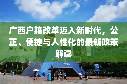 廣西戶籍改革邁入新時代，公正、便捷與人性化的最新政策解讀