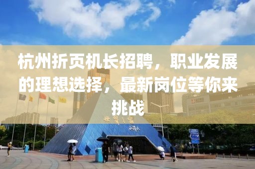 杭州折頁機長招聘，職業(yè)發(fā)展的理想選擇，最新崗位等你來挑戰(zhàn)