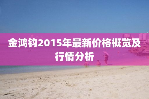 金鴻鈞2015年最新價格概覽及行情分析